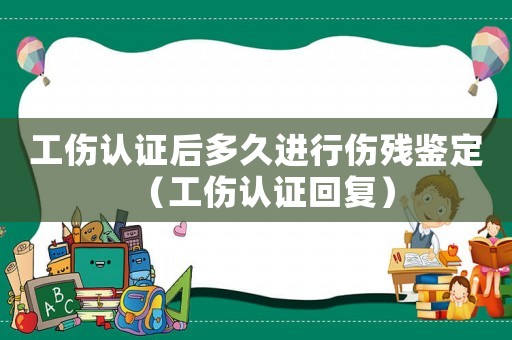 工傷認證后多久進行傷殘鑒定（工傷認證回復）