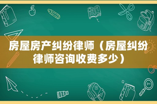 房屋房產糾紛律師（房屋糾紛律師咨詢收費多少）