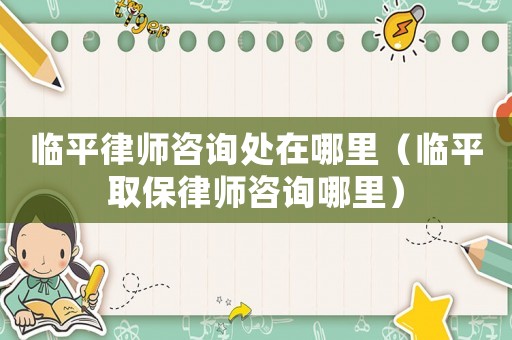 臨平律師咨詢處在哪里（臨平取保律師咨詢哪里）
