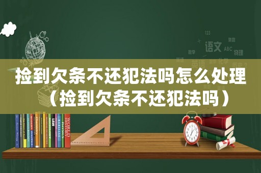 撿到欠條不還犯法嗎怎么處理（撿到欠條不還犯法嗎）