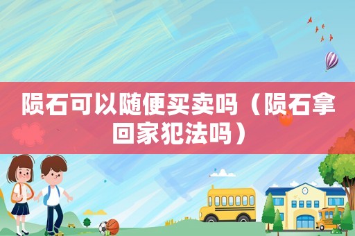 隕石可以隨便買賣嗎（隕石拿回家犯法嗎）