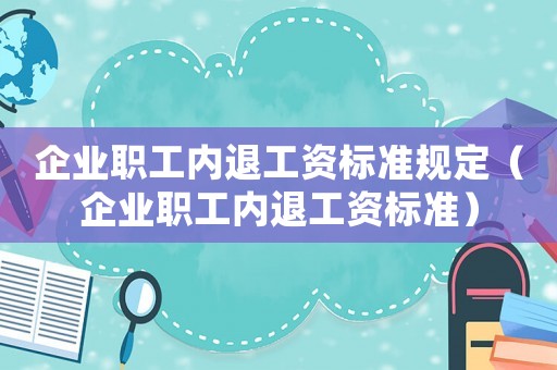 企業職工內退工資標準規定（企業職工內退工資標準）