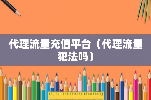 代理流量充值平臺（代理流量犯法嗎）