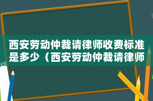 西安勞動仲裁請律師收費標準是多少（西安勞動仲裁請律師收費標準）