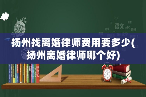 揚州找離婚律師費用要多少(揚州離婚律師哪個好)