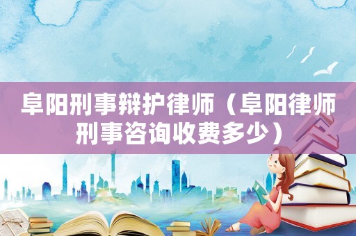 阜陽刑事辯護(hù)律師（阜陽律師刑事咨詢收費(fèi)多少）
