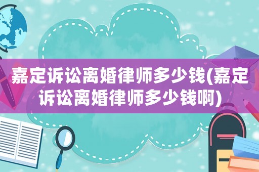 嘉定訴訟離婚律師多少錢(qián)(嘉定訴訟離婚律師多少錢(qián)啊)