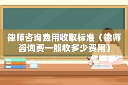 律師咨詢費(fèi)用收取標(biāo)準(zhǔn)（律師咨詢費(fèi)一般收多少費(fèi)用）