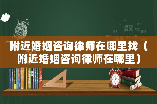 附近婚姻咨詢律師在哪里找（附近婚姻咨詢律師在哪里）