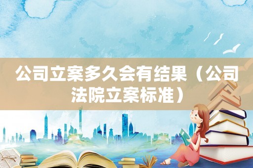 公司立案多久會有結果（公司法院立案標準）