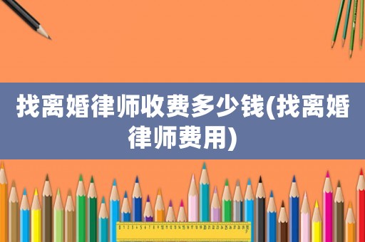 找離婚律師收費多少錢(找離婚律師費用)