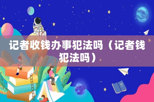 記者收錢辦事犯法嗎（記者錢犯法嗎）
