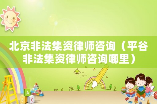 北京非法集資律師咨詢（平谷非法集資律師咨詢哪里）