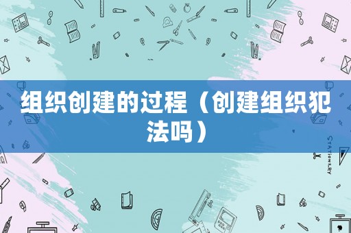 組織創建的過程（創建組織犯法嗎）