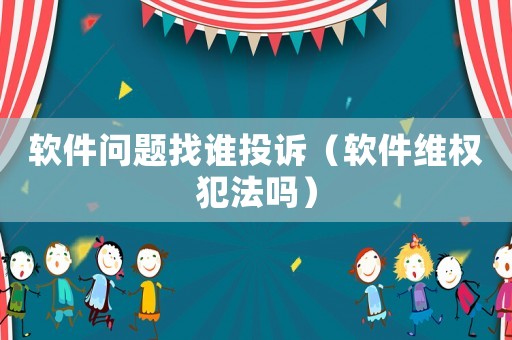 軟件問題找誰投訴（軟件維權犯法嗎）