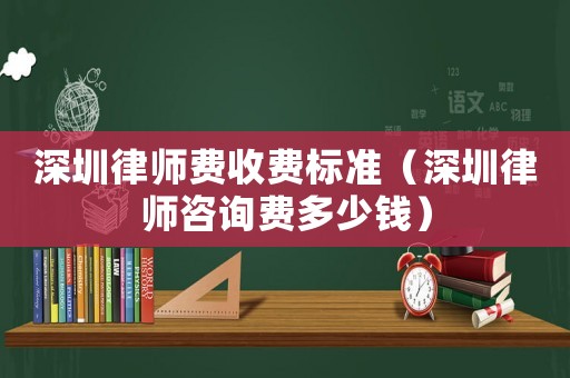 深圳律師費收費標(biāo)準(zhǔn)（深圳律師咨詢費多少錢）