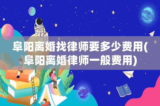 阜陽離婚找律師要多少費用(阜陽離婚律師一般費用)