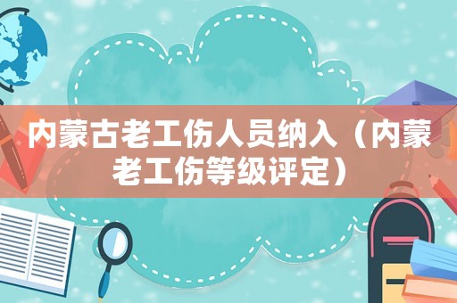 內蒙古老工傷人員納入（內蒙老工傷等級評定）