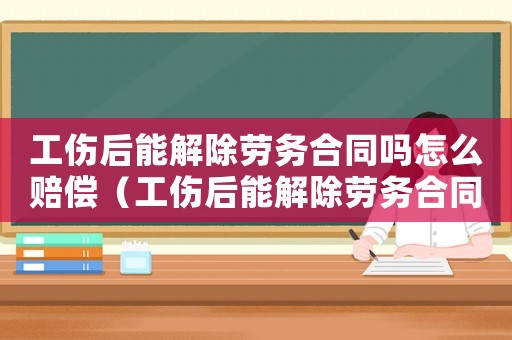 工傷后能解除勞務合同嗎怎么賠償（工傷后能解除勞務合同嗎）