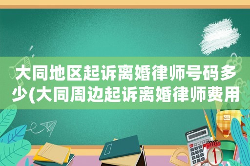 大同地區(qū)起訴離婚律師號(hào)碼多少(大同周邊起訴離婚律師費(fèi)用多少)