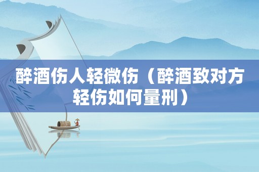 醉酒傷人輕微傷（醉酒致對(duì)方輕傷如何量刑）