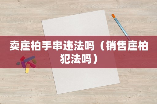 賣崖柏手串違法嗎（銷售崖柏犯法嗎）