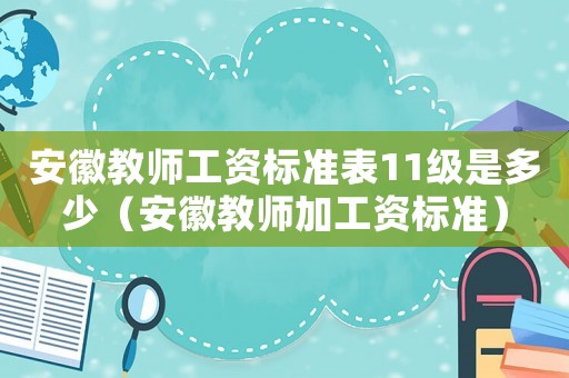 安徽教師工資標準表11級是多少（安徽教師加工資標準）