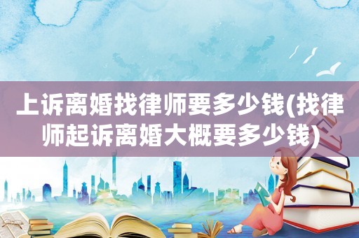 上訴離婚找律師要多少錢(找律師起訴離婚大概要多少錢)