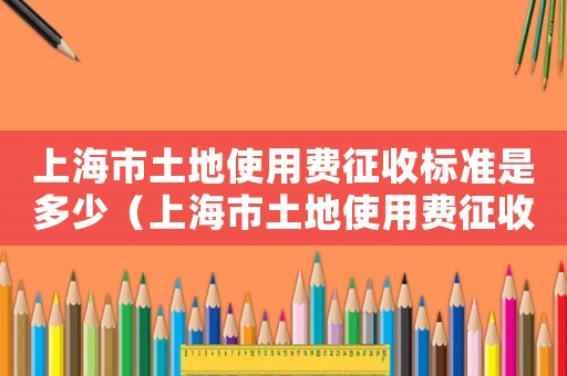 上海市土地使用費征收標準是多少（上海市土地使用費征收標準）