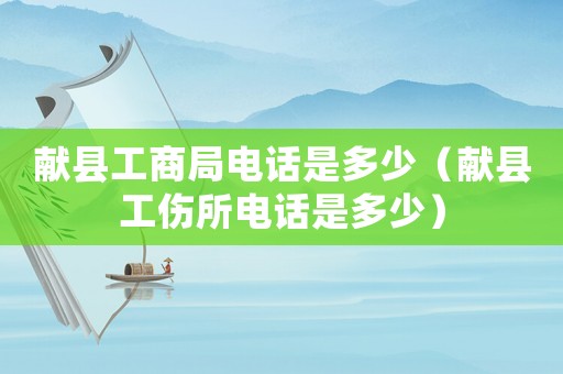 獻縣工商局電話是多少（獻縣工傷所電話是多少）