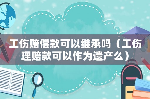 工傷賠償款可以繼承嗎（工傷理賠款可以作為遺產么）