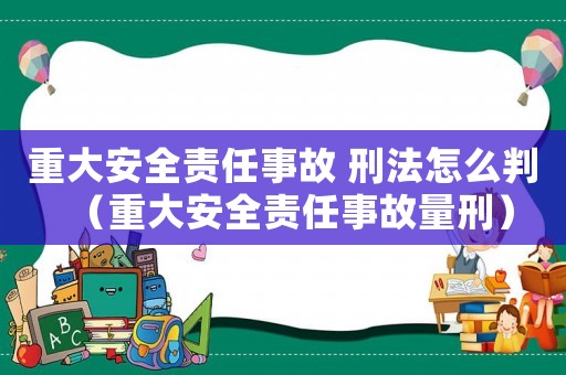 重大安全責(zé)任事故 刑法怎么判（重大安全責(zé)任事故量刑）