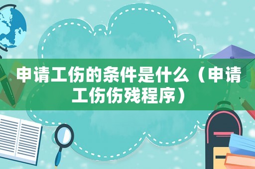 申請(qǐng)工傷的條件是什么（申請(qǐng)工傷傷殘程序）