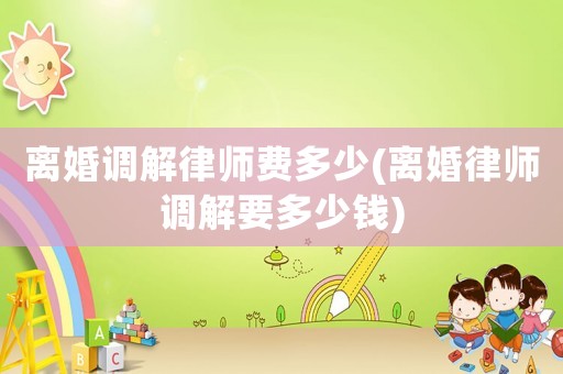 離婚調(diào)解律師費(fèi)多少(離婚律師調(diào)解要多少錢)