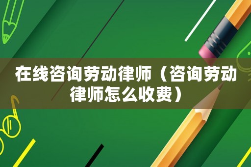 在線咨詢勞動律師（咨詢勞動律師怎么收費）