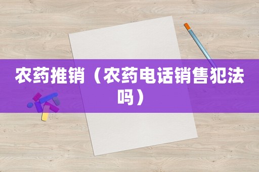 農(nóng)藥推銷（農(nóng)藥電話銷售犯法嗎）