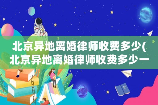 北京異地離婚律師收費多少(北京異地離婚律師收費多少一個月)