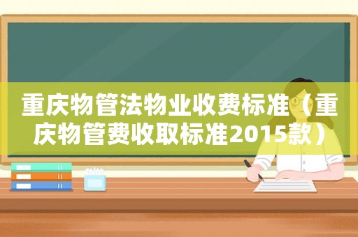 重慶物管法物業(yè)收費(fèi)標(biāo)準(zhǔn)（重慶物管費(fèi)收取標(biāo)準(zhǔn)2015款）