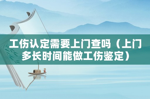工傷認定需要上門查嗎（上門多長時間能做工傷鑒定）