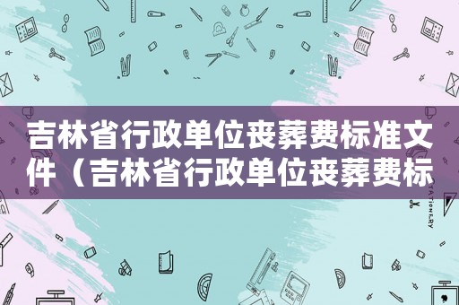 吉林省行政單位喪葬費標準文件（吉林省行政單位喪葬費標準）