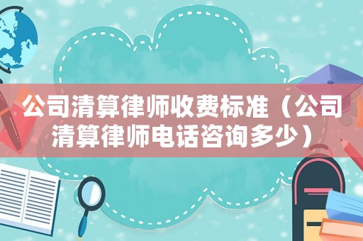 公司清算律師收費標(biāo)準（公司清算律師電話咨詢多少）