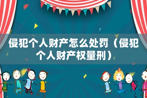 侵犯個人財產(chǎn)怎么處罰（侵犯個人財產(chǎn)權(quán)量刑）
