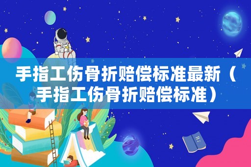 手指工傷骨折賠償標準最新（手指工傷骨折賠償標準）