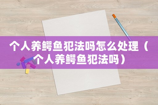 個人養鱷魚犯法嗎怎么處理（個人養鱷魚犯法嗎）