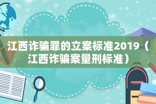 江西詐騙罪的立案標準2019（江西詐騙案量刑標準）