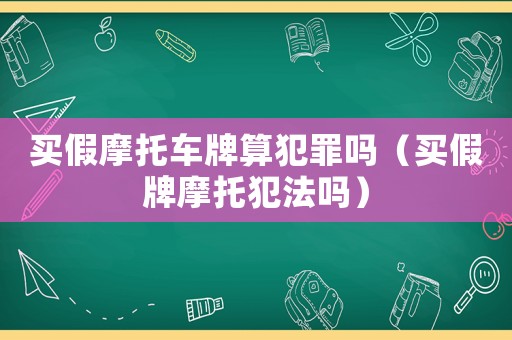 買假摩托車牌算犯罪嗎（買假牌摩托犯法嗎）