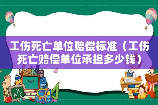 工傷死亡單位賠償標準（工傷死亡賠償單位承擔多少錢）