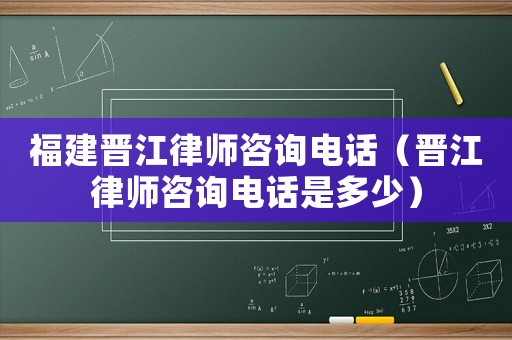 福建晉江律師咨詢電話（晉江律師咨詢電話是多少）