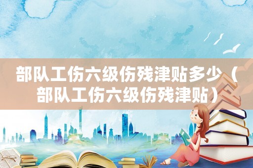 部隊工傷六級傷殘津貼多少（部隊工傷六級傷殘津貼）