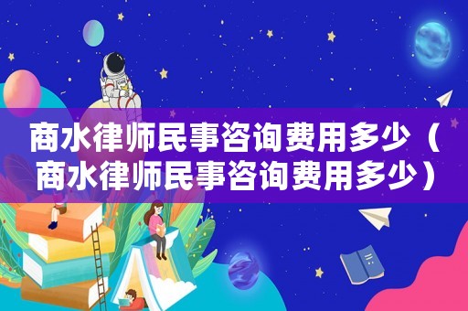 商水律師民事咨詢費用多少（商水律師民事咨詢費用多少）